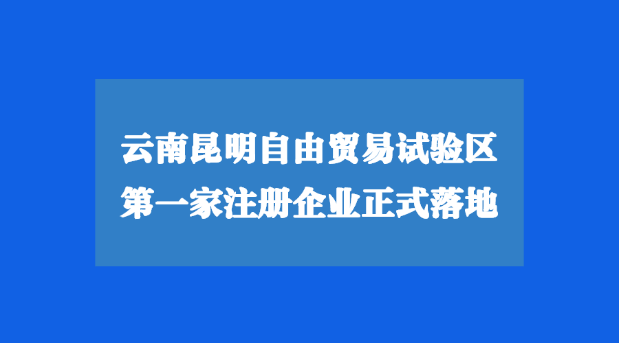 云南昆明自由貿(mào)易試驗(yàn)區(qū)注冊(cè)公司正式落地！